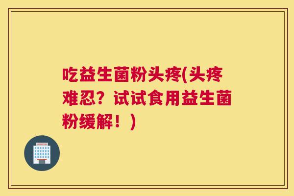 吃益生菌粉头疼(头疼难忍？试试食用益生菌粉缓解！)