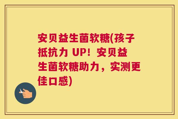 安贝益生菌软糖(孩子抵抗力 UP！安贝益生菌软糖助力，实测更佳口感)