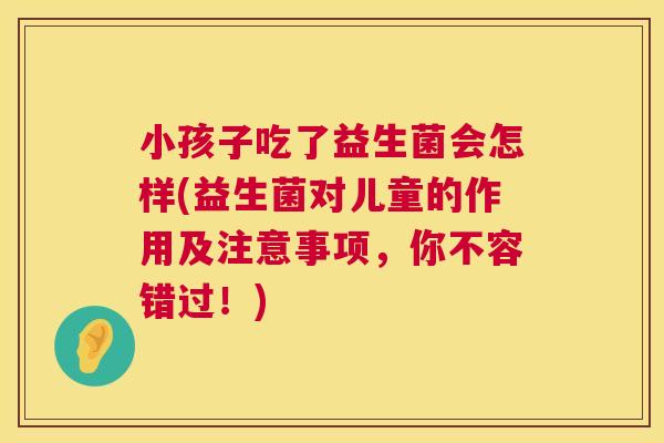 小孩子吃了益生菌会怎样(益生菌对儿童的作用及注意事项，你不容错过！)