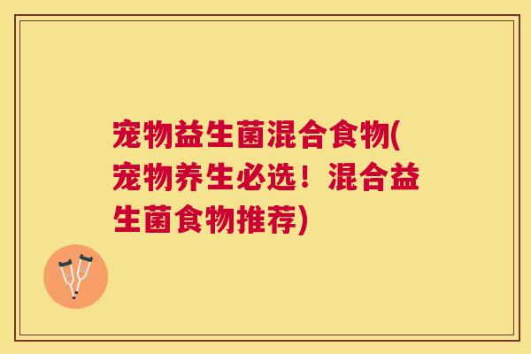 宠物益生菌混合食物(宠物养生必选！混合益生菌食物推荐)