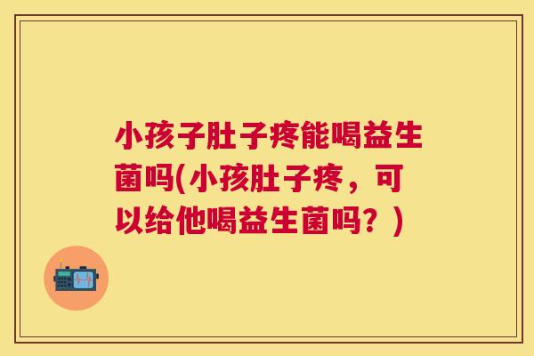 小孩子肚子疼能喝益生菌吗(小孩肚子疼，可以给他喝益生菌吗？)
