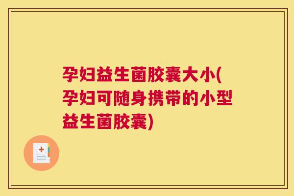 孕妇益生菌胶囊大小(孕妇可随身携带的小型益生菌胶囊)