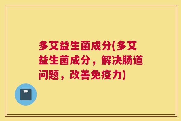 多艾益生菌成分(多艾益生菌成分，解决肠道问题，改善免疫力)
