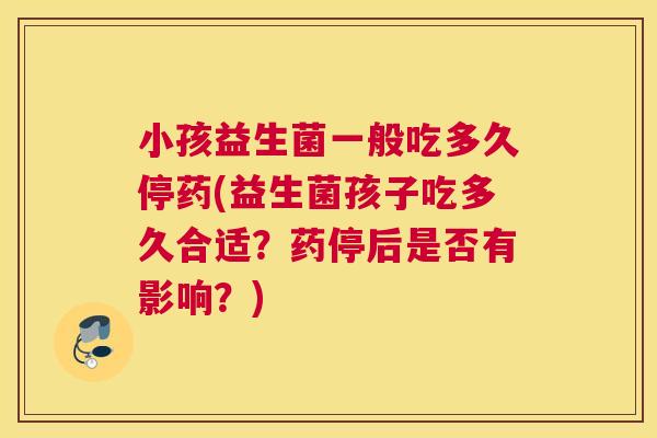 小孩益生菌一般吃多久停药(益生菌孩子吃多久合适？药停后是否有影响？)