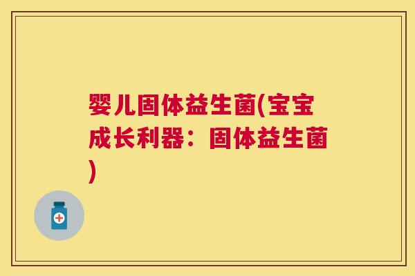 婴儿固体益生菌(宝宝成长利器：固体益生菌)