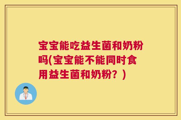 宝宝能吃益生菌和奶粉吗(宝宝能不能同时食用益生菌和奶粉？)