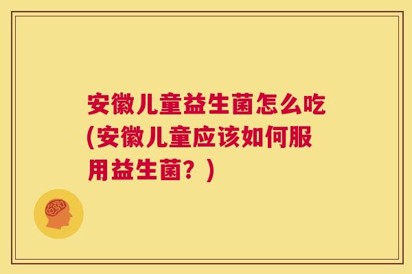 安徽儿童益生菌怎么吃(安徽儿童应该如何服用益生菌？)
