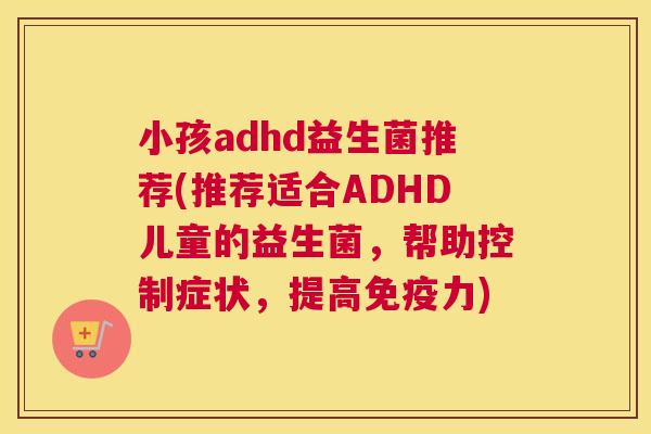 小孩adhd益生菌推荐(推荐适合ADHD儿童的益生菌，帮助控制症状，提高免疫力)