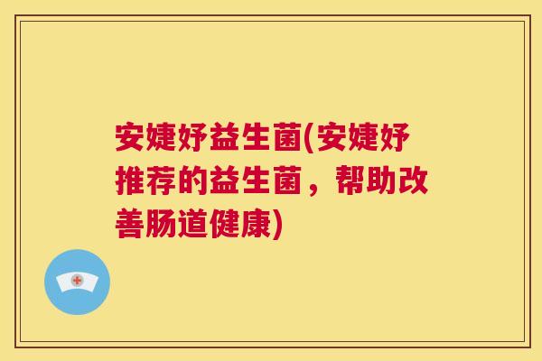 安婕妤益生菌(安婕妤推荐的益生菌，帮助改善肠道健康)