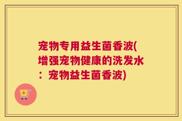 宠物专用益生菌香波(增强宠物健康的洗发水：宠物益生菌香波)