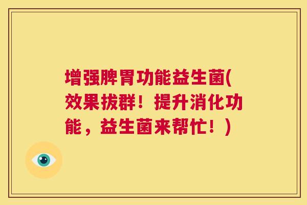 增强脾胃功能益生菌(效果拔群！提升消化功能，益生菌来帮忙！)
