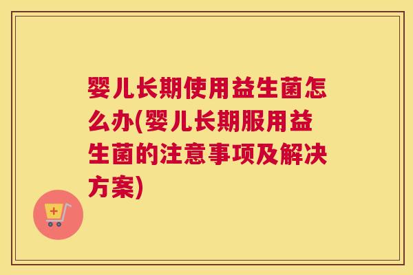 婴儿长期使用益生菌怎么办(婴儿长期服用益生菌的注意事项及解决方案)