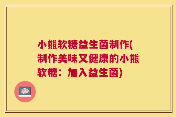 小熊软糖益生菌制作(制作美味又健康的小熊软糖：加入益生菌)
