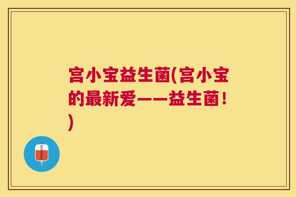 宫小宝益生菌(宫小宝的最新爱——益生菌！)