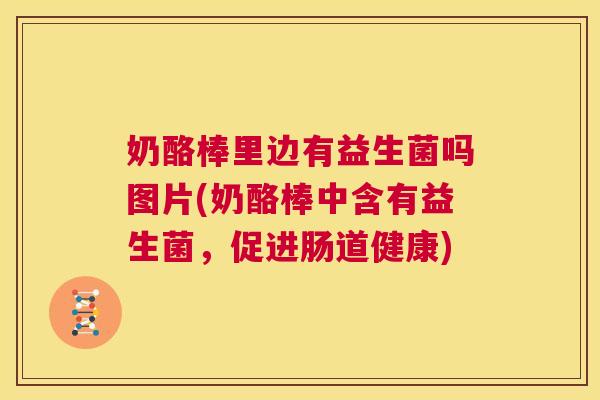 奶酪棒里边有益生菌吗图片(奶酪棒中含有益生菌，促进肠道健康)