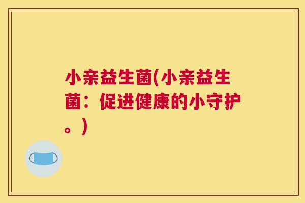 小亲益生菌(小亲益生菌：促进健康的小守护。)