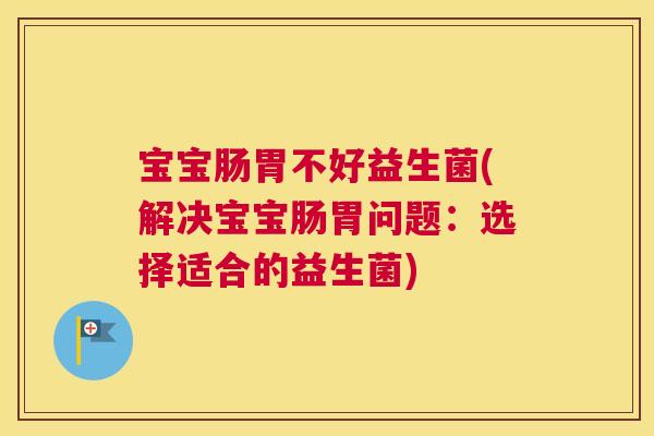 宝宝肠胃不好益生菌(解决宝宝肠胃问题：选择适合的益生菌)