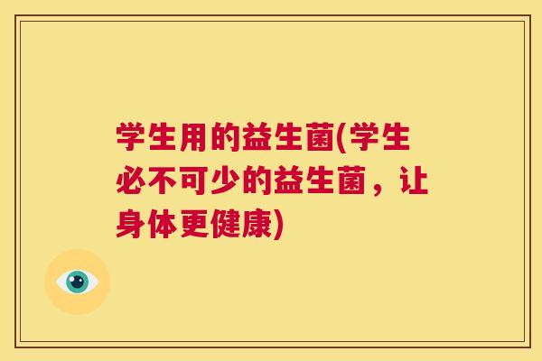 学生用的益生菌(学生必不可少的益生菌，让身体更健康)