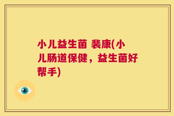小儿益生菌 裴康(小儿肠道保健，益生菌好帮手)