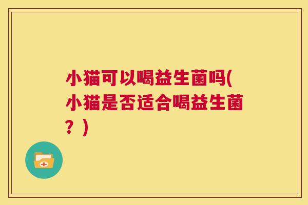 小猫可以喝益生菌吗(小猫是否适合喝益生菌？)