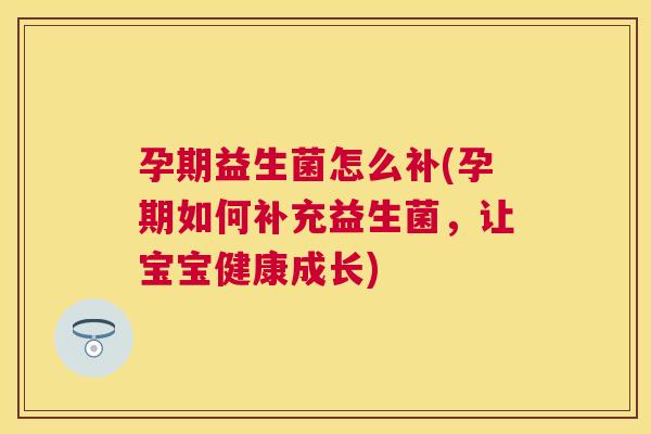 孕期益生菌怎么补(孕期如何补充益生菌，让宝宝健康成长)
