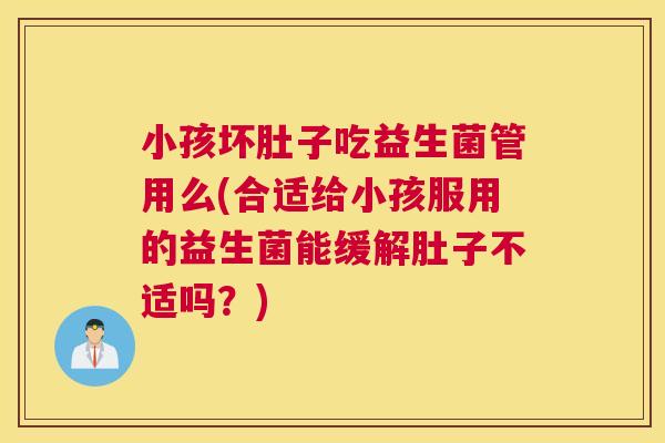 小孩坏肚子吃益生菌管用么(合适给小孩服用的益生菌能缓解肚子不适吗？)