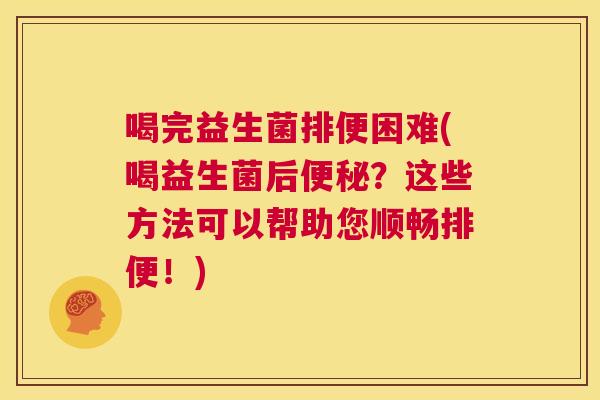 喝完益生菌排便困难(喝益生菌后便秘？这些方法可以帮助您顺畅排便！)