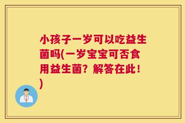 小孩子一岁可以吃益生菌吗(一岁宝宝可否食用益生菌？解答在此！)