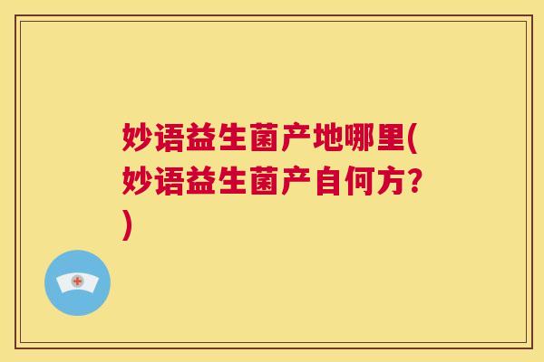 妙语益生菌产地哪里(妙语益生菌产自何方？)