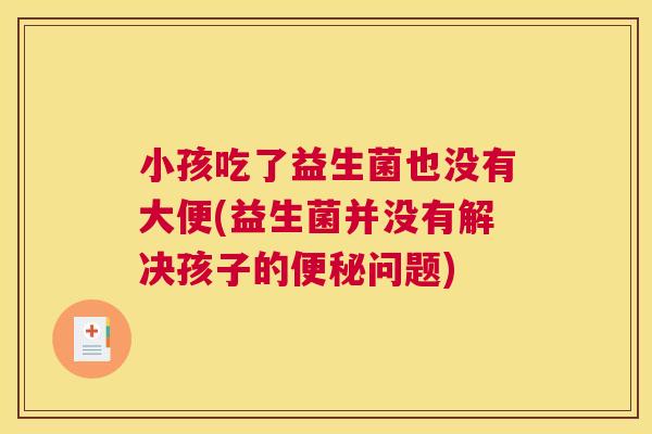 小孩吃了益生菌也没有大便(益生菌并没有解决孩子的便秘问题)