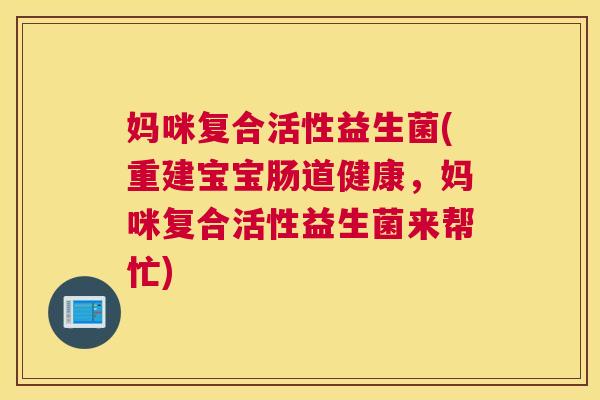 妈咪复合活性益生菌(重建宝宝肠道健康，妈咪复合活性益生菌来帮忙)