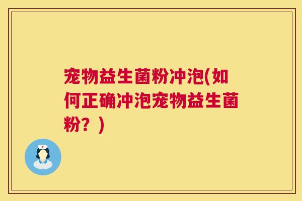 宠物益生菌粉冲泡(如何正确冲泡宠物益生菌粉？)
