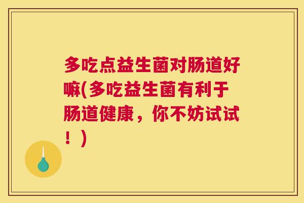 多吃点益生菌对肠道好嘛(多吃益生菌有利于肠道健康，你不妨试试！)