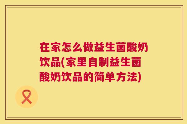 在家怎么做益生菌酸奶饮品(家里自制益生菌酸奶饮品的简单方法)