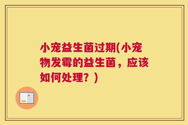 小宠益生菌过期(小宠物发霉的益生菌，应该如何处理？)