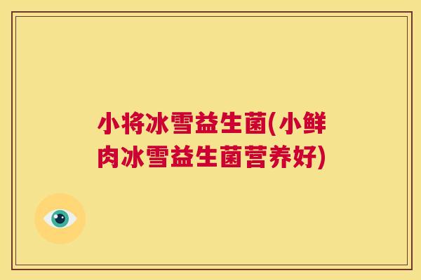 小将冰雪益生菌(小鲜肉冰雪益生菌营养好)
