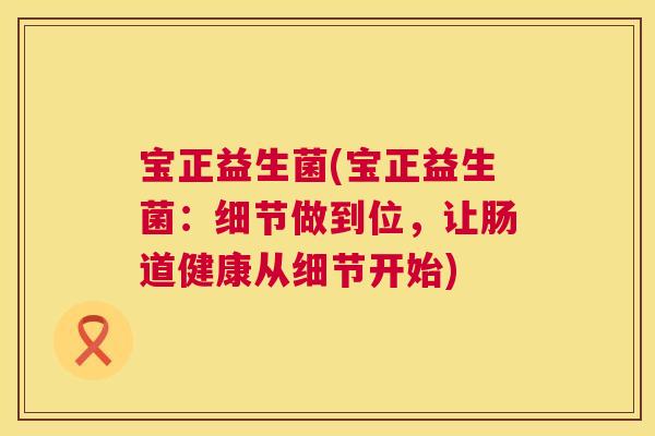 宝正益生菌(宝正益生菌：细节做到位，让肠道健康从细节开始)