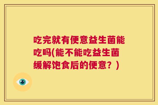 吃完就有便意益生菌能吃吗(能不能吃益生菌缓解饱食后的便意？)