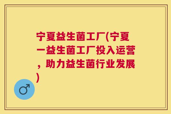 宁夏益生菌工厂(宁夏一益生菌工厂投入运营，助力益生菌行业发展)