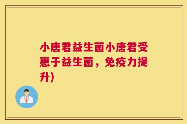 小唐君益生菌小唐君受惠于益生菌，免疫力提升)