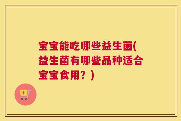 宝宝能吃哪些益生菌(益生菌有哪些品种适合宝宝食用？)