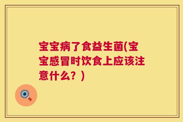 宝宝病了食益生菌(宝宝感冒时饮食上应该注意什么？)