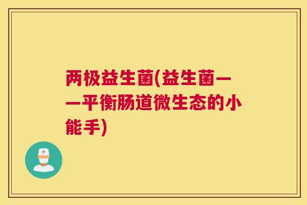 两极益生菌(益生菌——平衡肠道微生态的小能手)