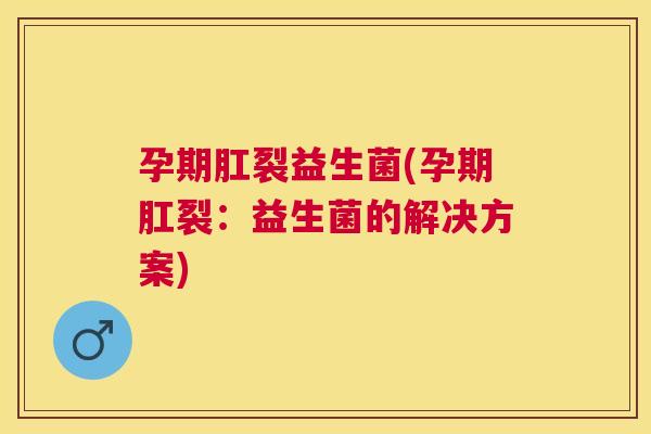 孕期肛裂益生菌(孕期肛裂：益生菌的解决方案)