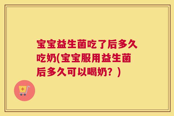 宝宝益生菌吃了后多久吃奶(宝宝服用益生菌后多久可以喝奶？)