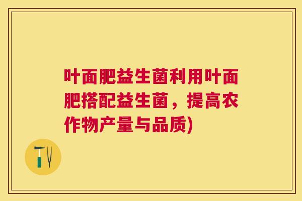 叶面肥益生菌利用叶面肥搭配益生菌，提高农作物产量与品质)