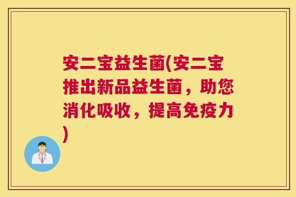 安二宝益生菌(安二宝推出新品益生菌，助您消化吸收，提高免疫力)