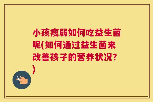小孩瘦弱如何吃益生菌呢(如何通过益生菌来改善孩子的营养状况？)