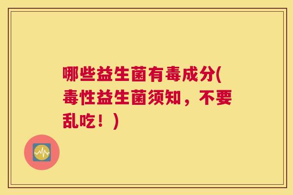 哪些益生菌有毒成分(毒性益生菌须知，不要乱吃！)