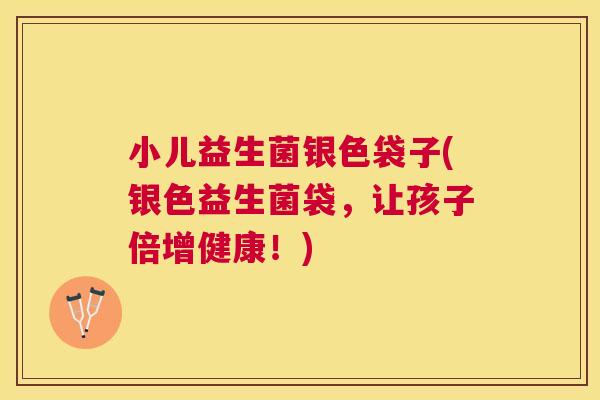 小儿益生菌银色袋子(银色益生菌袋，让孩子倍增健康！)